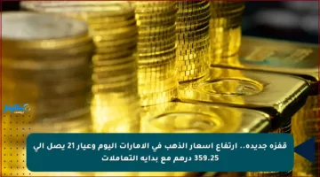قفزة جديدة.. ارتفاع أسعار الذهب في الإمارات اليوم وعيار 21 يصل إلى 359.25 درهم مع بداية التعاملات